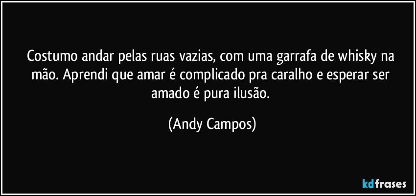 Costumo andar pelas ruas vazias, com uma garrafa de whisky na mão. Aprendi que amar é complicado pra caralho e esperar ser amado é pura ilusão. (Andy Campos)