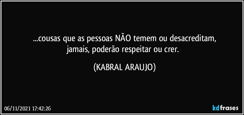 ...cousas que as pessoas NÃO temem ou desacreditam,
jamais, poderão respeitar ou crer. (KABRAL ARAUJO)