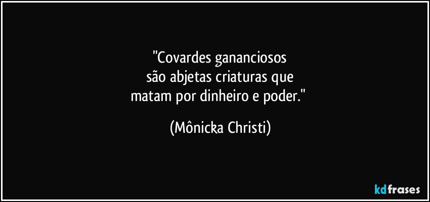 "Covardes gananciosos
são abjetas criaturas que
matam por dinheiro e poder." (Mônicka Christi)