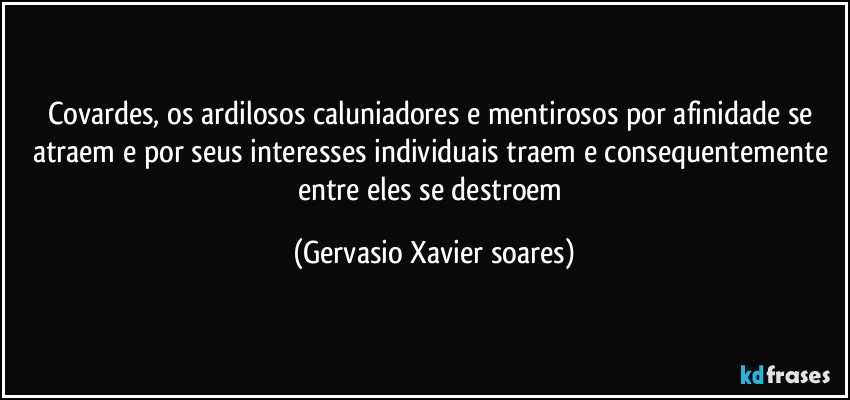 Covardes, os ardilosos caluniadores e mentirosos por afinidade se atraem e por seus interesses individuais traem e consequentemente entre eles se destroem (Gervasio Xavier soares)