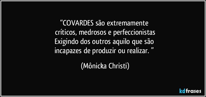 “COVARDES são extremamente 
críticos, medrosos e perfeccionistas
Exigindo dos outros aquilo que são 
incapazes de produzir ou realizar. ” (Mônicka Christi)