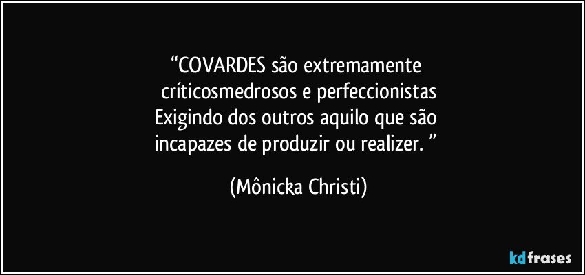 “COVARDES são extremamente 
críticosmedrosos e perfeccionistas
Exigindo dos outros aquilo que são 
incapazes de produzir ou realizer. ” (Mônicka Christi)