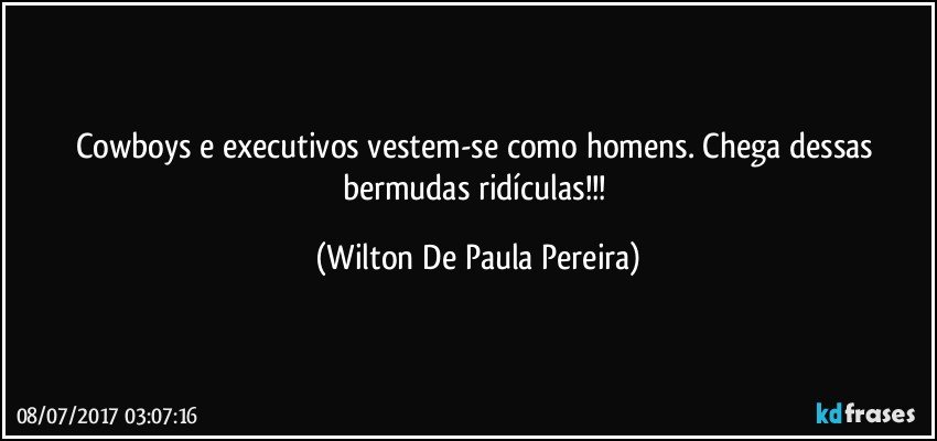 Cowboys e executivos vestem-se como homens. Chega dessas bermudas ridículas!!! (Wilton De Paula Pereira)