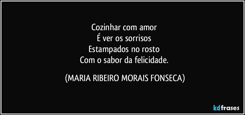 Cozinhar com amor 
É ver os sorrisos 
Estampados no rosto 
Com o sabor da felicidade. (MARIA RIBEIRO MORAIS FONSECA)