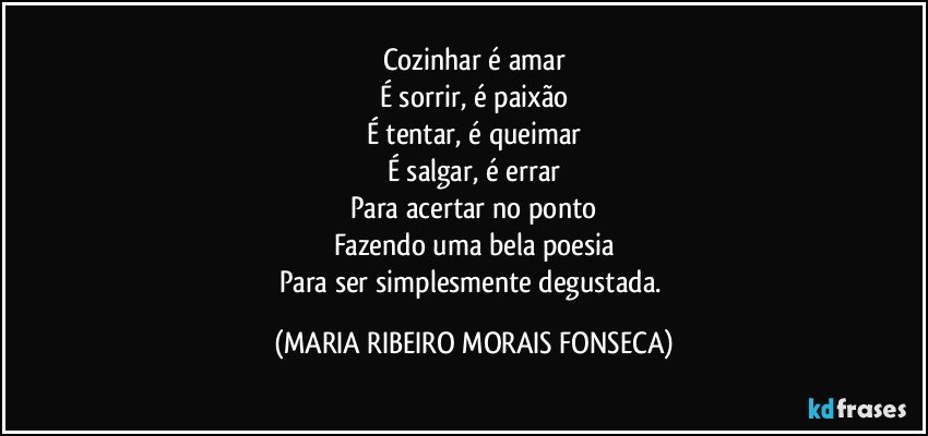 Cozinhar é amar
É sorrir, é paixão
É tentar, é queimar
É salgar, é errar
Para acertar no ponto
Fazendo  uma bela poesia
Para ser simplesmente degustada. (MARIA RIBEIRO MORAIS FONSECA)