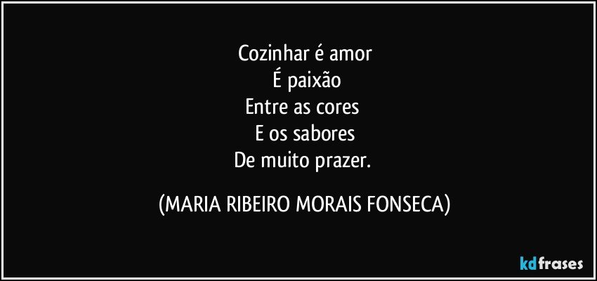 Cozinhar é amor
 É paixão
Entre as cores 
E os sabores
De muito prazer. (MARIA RIBEIRO MORAIS FONSECA)