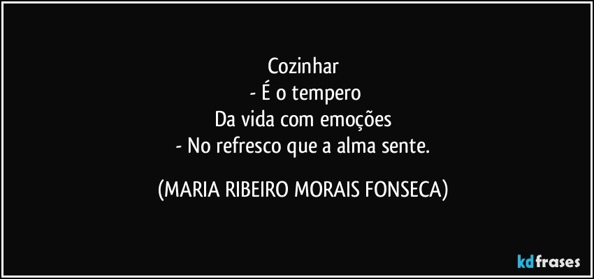 Cozinhar
  - É o tempero
Da vida com emoções
 - No refresco que a alma sente. (MARIA RIBEIRO MORAIS FONSECA)