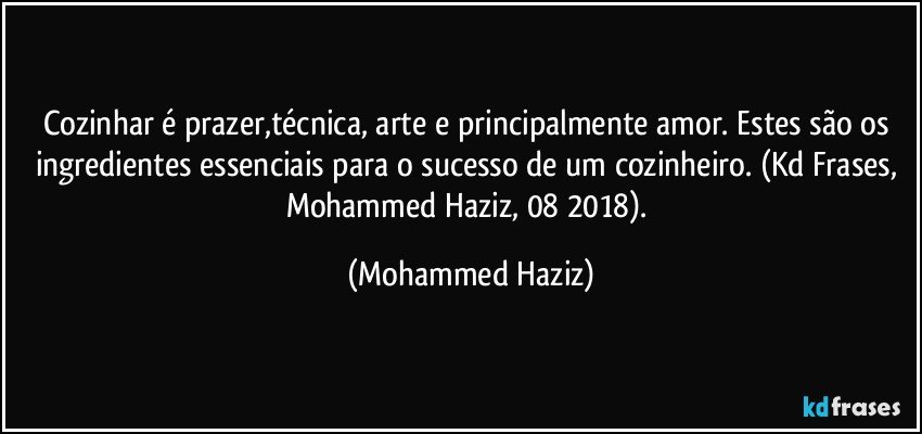 Cozinhar é prazer,técnica, arte e principalmente amor. Estes são os ingredientes essenciais para o sucesso de um cozinheiro. (Kd Frases, Mohammed Haziz, 08/2018). (Mohammed Haziz)