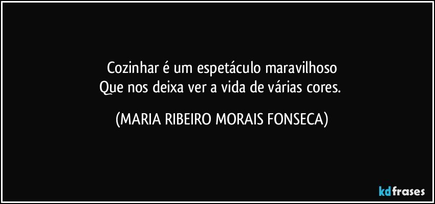 Cozinhar é um espetáculo maravilhoso
Que nos deixa ver a vida de várias cores. (MARIA RIBEIRO MORAIS FONSECA)