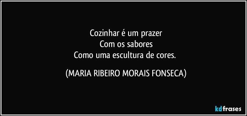 Cozinhar é um prazer
Com os sabores
Como uma escultura de cores. (MARIA RIBEIRO MORAIS FONSECA)