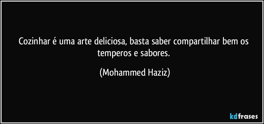 Cozinhar é uma arte deliciosa, basta saber compartilhar bem os temperos e sabores. (Mohammed Haziz)