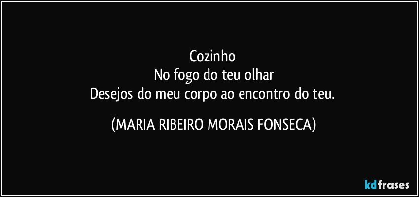 Cozinho 
No fogo do teu olhar
Desejos do meu corpo ao encontro do teu. (MARIA RIBEIRO MORAIS FONSECA)