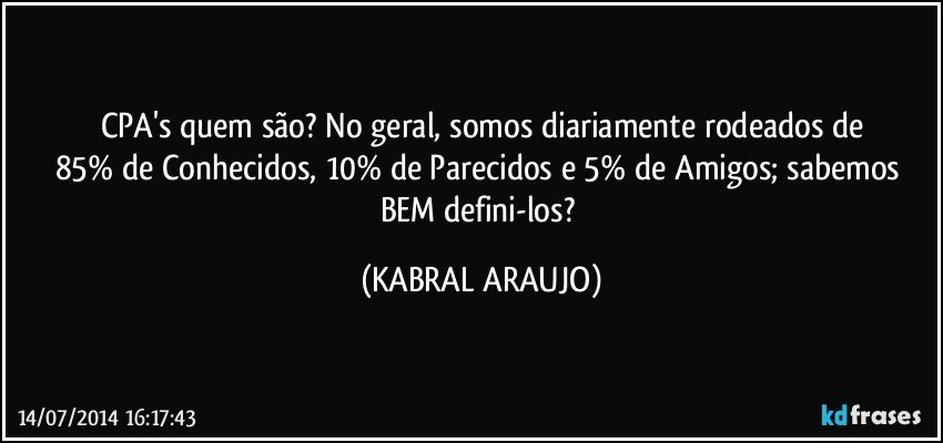 CPA's quem são? No geral, somos diariamente rodeados de
85% de Conhecidos, 10% de Parecidos e 5% de Amigos; sabemos BEM defini-los? (KABRAL ARAUJO)