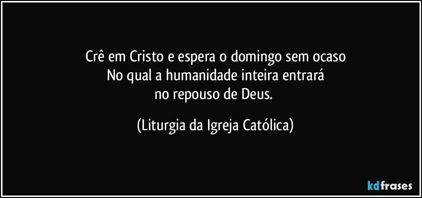 Crê em Cristo e espera o domingo sem ocaso
No qual a humanidade inteira entrará
no repouso de Deus. (Liturgia da Igreja Católica)