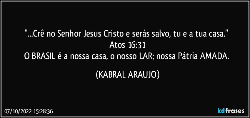 "...Crê no Senhor Jesus Cristo e serás salvo, tu e a tua casa." 
Atos 16:31
O BRASIL é a nossa casa, o nosso LAR; nossa Pátria AMADA. (KABRAL ARAUJO)