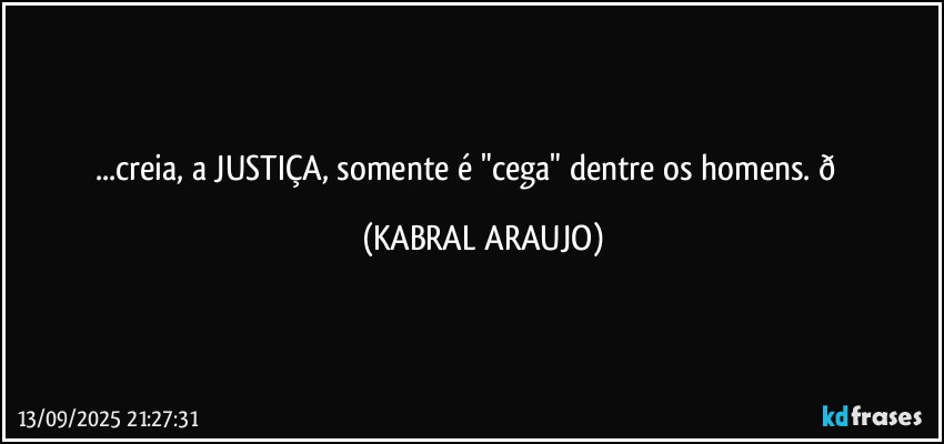 ...creia, a JUSTIÇA, somente é "cega" dentre os homens.  (KABRAL ARAUJO)