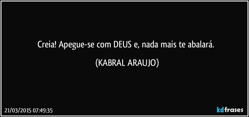 Creia! Apegue-se com DEUS e, nada mais te abalará. (KABRAL ARAUJO)