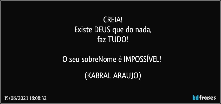 CREIA!
Existe DEUS que do nada,
faz TUDO!

O seu sobreNome é IMPOSSÍVEL! (KABRAL ARAUJO)