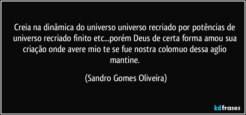 Creia na dinâmica do universo universo recriado por potências de universo recriado finito etc...porém Deus de certa forma amou sua criação onde avere mio te se fue nostra colomuo dessa aglio mantine. (Sandro Gomes Oliveira)