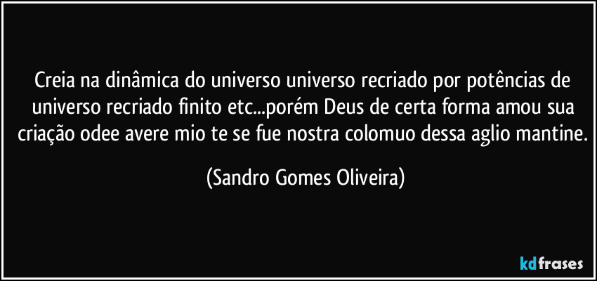 Creia na dinâmica do universo universo recriado por potências de universo recriado finito etc...porém Deus de certa forma amou sua criação odee avere mio te se fue nostra colomuo dessa aglio mantine. (Sandro Gomes Oliveira)