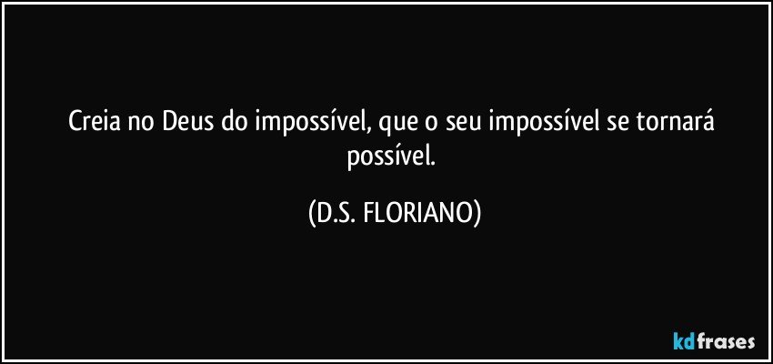 Creia no Deus do impossível, que o seu impossível se tornará possível. (D.S. FLORIANO)