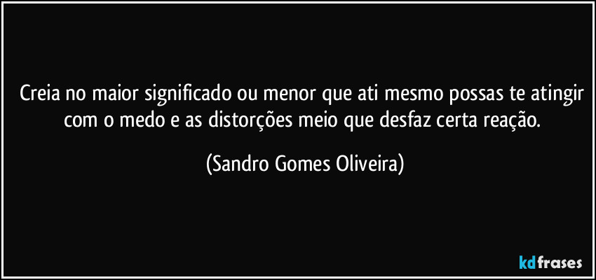 Creia no maior significado ou menor que ati mesmo possas te atingir com o medo e as distorções meio que desfaz certa reação. (Sandro Gomes Oliveira)