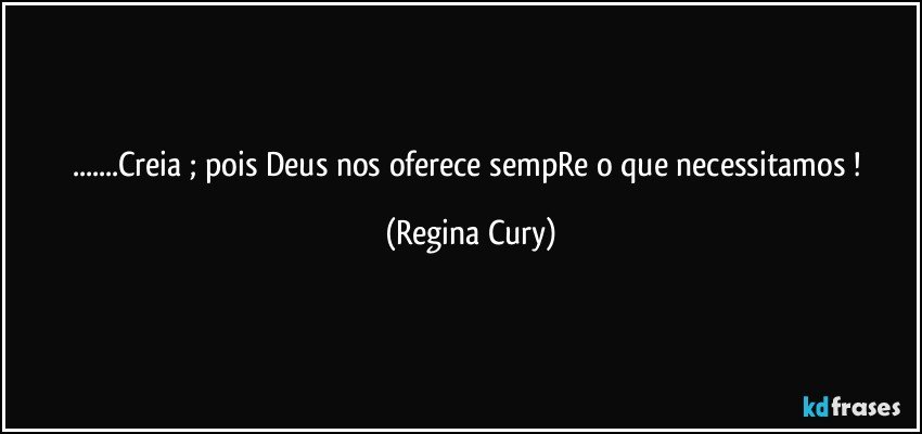 ...Creia ; pois  Deus  nos oferece sempRe   o que necessitamos ! (Regina Cury)