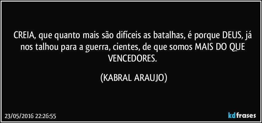 CREIA, que quanto mais são difíceis as batalhas, é porque DEUS, já nos talhou para a guerra, cientes, de que somos MAIS DO QUE VENCEDORES. (KABRAL ARAUJO)