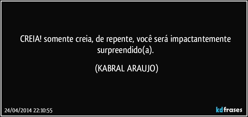 CREIA! somente creia, de repente, você será impactantemente surpreendido(a). (KABRAL ARAUJO)