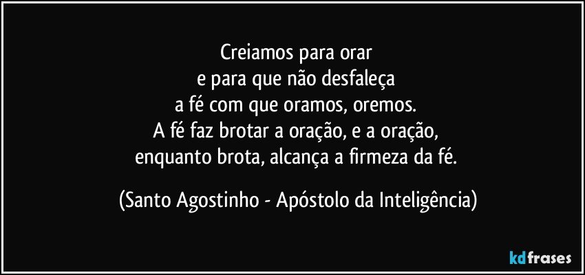 Creiamos para orar 
e para que não desfaleça 
a fé com que oramos, oremos. 
A fé faz brotar a oração, e a oração, 
enquanto brota, alcança a firmeza da fé. (Santo Agostinho - Apóstolo da Inteligência)