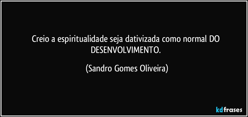 Creio a espiritualidade seja dativizada como normal DO DESENVOLVIMENTO. (Sandro Gomes Oliveira)