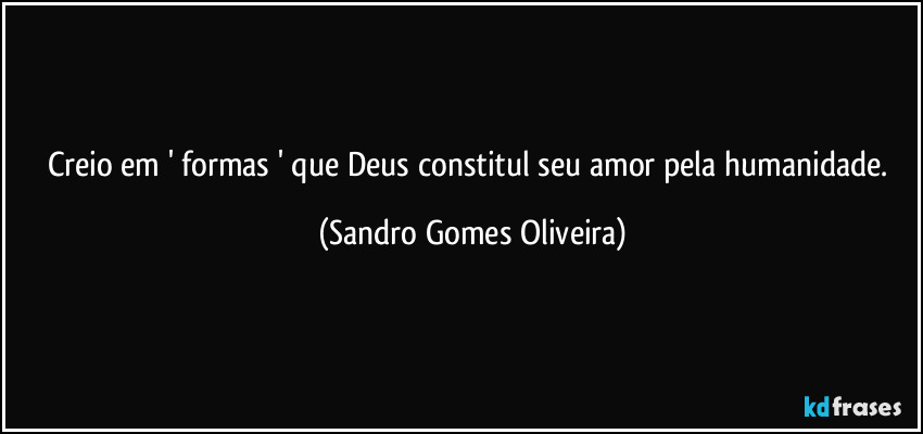 Creio em ' formas ' que Deus constitul seu amor pela humanidade. (Sandro Gomes Oliveira)