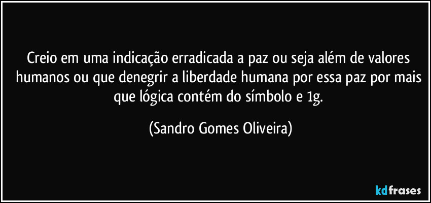 Creio em uma indicação erradicada a paz ou seja além de valores humanos ou que denegrir a liberdade humana por essa paz por mais que lógica contém do símbolo e 1g. (Sandro Gomes Oliveira)