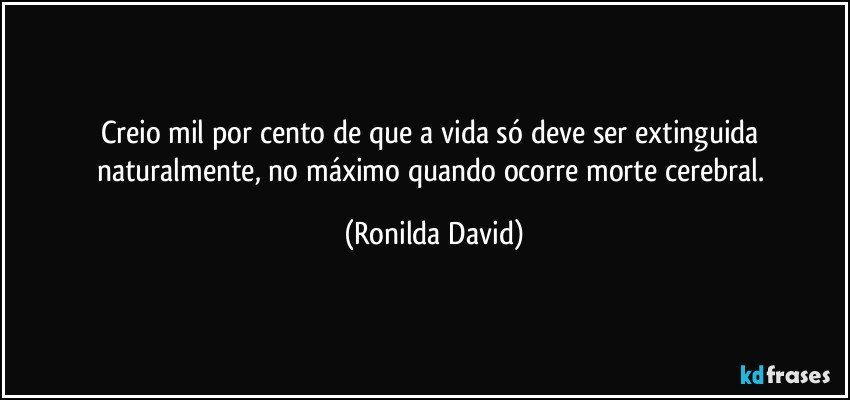 Creio mil por cento de que a vida só deve ser extinguida naturalmente, no máximo quando ocorre morte cerebral. (Ronilda David)