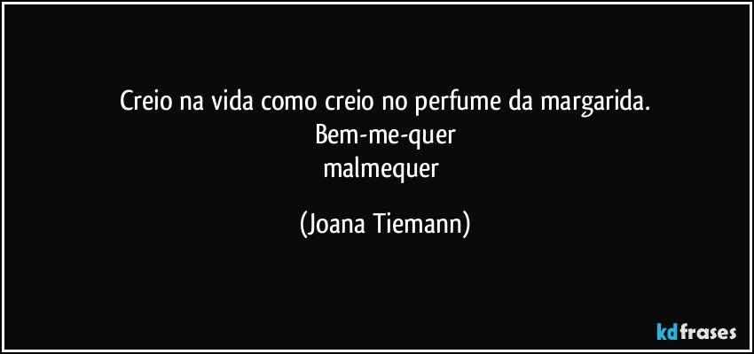 Creio na vida como creio no perfume da margarida.
Bem-me-quer
malmequer (Joana Tiemann)