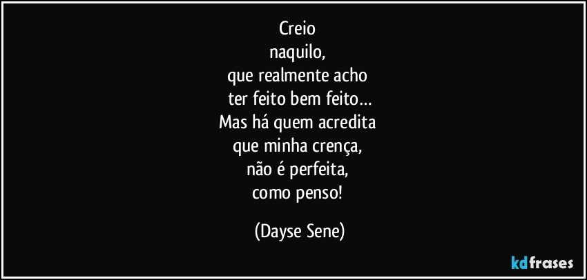 Creio 
naquilo, 
que realmente acho 
ter feito bem feito…
Mas há quem acredita 
que minha crença, 
não é perfeita, 
como penso! (Dayse Sene)