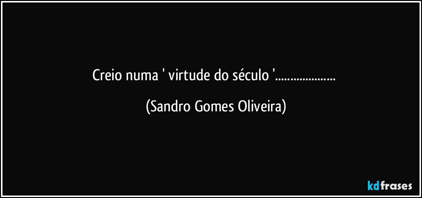 Creio numa ' virtude do século '... (Sandro Gomes Oliveira)