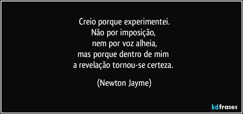 Creio porque experimentei.
Não por imposição, 
nem por voz alheia,
mas porque dentro de mim 
a revelação tornou-se certeza. (Newton Jayme)