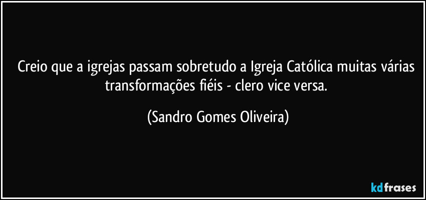 Creio que a igrejas passam sobretudo a Igreja Católica muitas várias transformações fiéis - clero vice versa. (Sandro Gomes Oliveira)