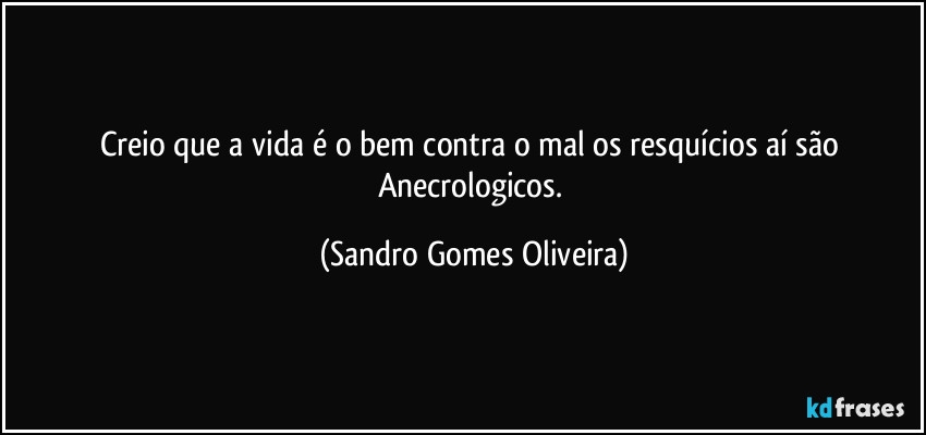 Creio que a vida é o bem contra o mal os resquícios aí são Anecrologicos. (Sandro Gomes Oliveira)