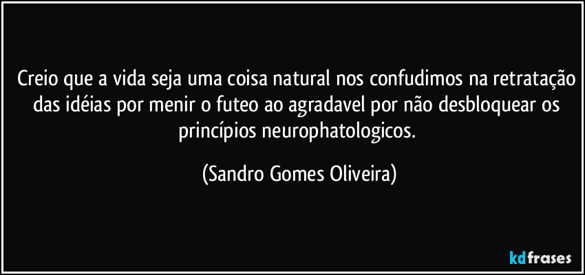 Creio que a vida seja uma coisa natural nos confudimos na retratação das idéias por menir o futeo ao agradavel por não desbloquear os princípios neurophatologicos. (Sandro Gomes Oliveira)