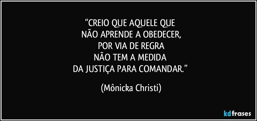 “CREIO QUE AQUELE QUE 
NÃO APRENDE A OBEDECER,
POR VIA DE REGRA
NÃO TEM A MEDIDA 
DA JUSTIÇA PARA COMANDAR.” (Mônicka Christi)