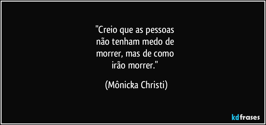 "Creio que as pessoas 
não tenham medo de 
morrer, mas de como 
irão morrer." (Mônicka Christi)