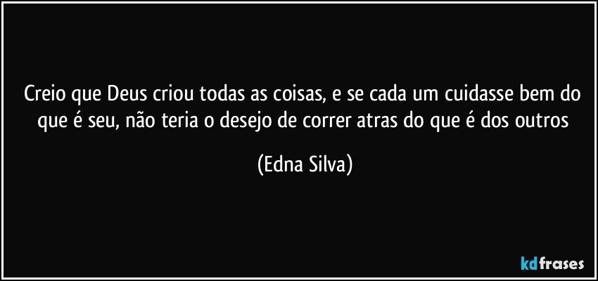 Creio que Deus criou todas as coisas, e se cada um cuidasse bem do que é seu, não teria o desejo de correr atras do que é dos outros (Edna Silva)