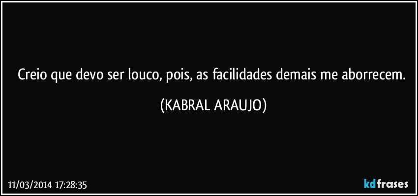 Creio que devo ser louco, pois, as facilidades demais me aborrecem. (KABRAL ARAUJO)