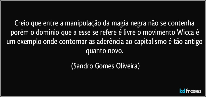 Creio que entre a manipulação da magia negra não se contenha porém o domínio que a esse se refere é livre o movimento Wicca é um exemplo onde contornar as aderência ao capitalismo é tão antigo quanto novo. (Sandro Gomes Oliveira)