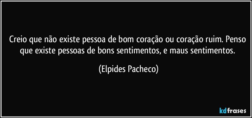 Creio que não existe pessoa de bom coração ou coração ruim. Penso que existe pessoas de bons sentimentos, e maus sentimentos. (Elpides Pacheco)