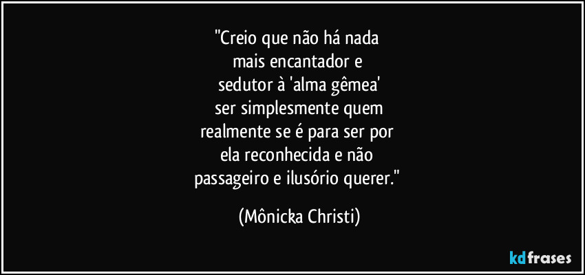 "Creio que não há nada 
mais encantador e 
sedutor à 'alma gêmea'
 ser simplesmente quem 
realmente se é para ser por 
ela reconhecida e não 
passageiro e ilusório querer." (Mônicka Christi)