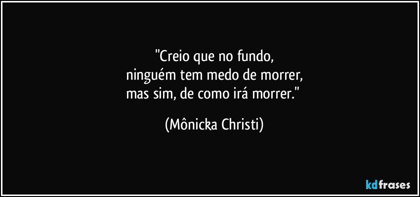 "Creio que no fundo,
ninguém tem medo de morrer,
mas sim, de como irá morrer." (Mônicka Christi)