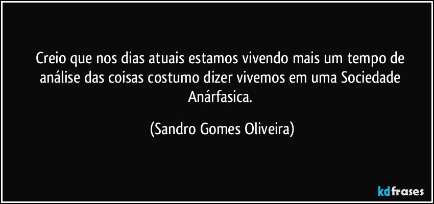 Creio que nos dias atuais estamos vivendo  mais um tempo de análise das coisas costumo dizer vivemos em uma Sociedade Anárfasica. (Sandro Gomes Oliveira)